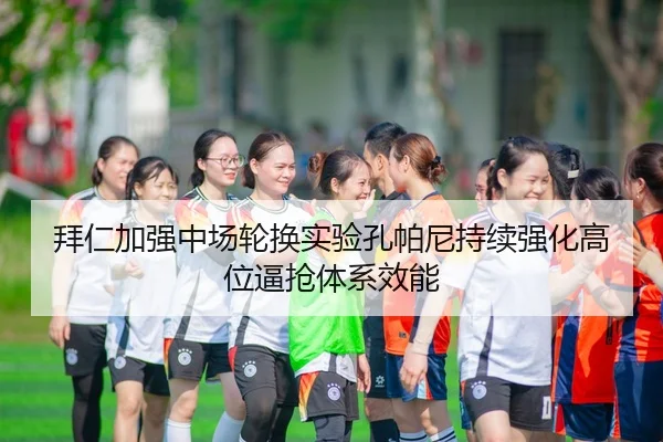 拜仁加强中场轮换实验孔帕尼持续强化高位逼抢体系效能